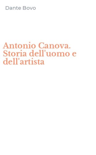 Antonio Canova. Storia dell'uomo e dell'artista