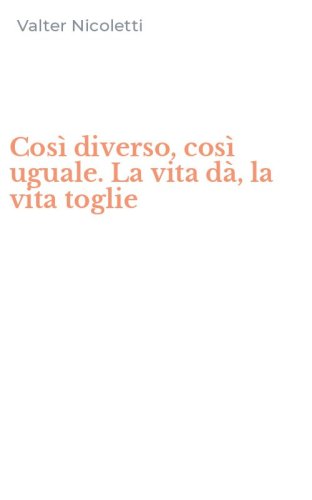 Cos&igrave; diverso, cos&igrave; uguale. La vita d&agrave;, la vita toglie