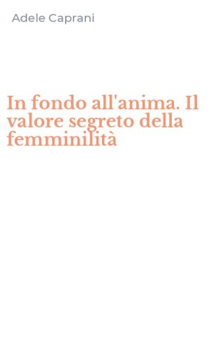 In fondo all'anima. Il valore segreto della femminilit&agrave;