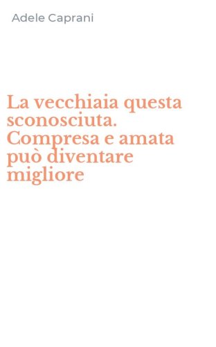 La vecchiaia questa sconosciuta. Compresa e amata pu&ograve; diventare migliore