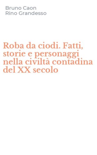 Roba da ciodi. Fatti, storie e personaggi nella civilt&agrave; contadina del XX secolo