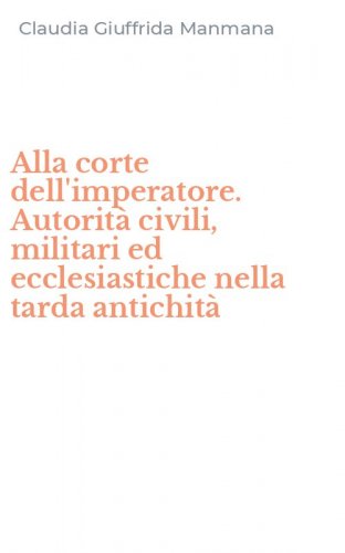 Alla corte dell'imperatore. Autorit&agrave; civili, militari ed ecclesiastiche nella tarda antichit&agrave;