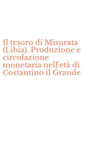Il tesoro di Misurata (Libia). Produzione e circolazione monetaria nell'et&agrave; di Costantino il Grande