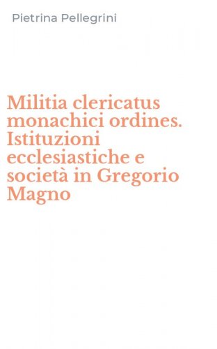 Militia clericatus monachici ordines. Istituzioni ecclesiastiche e societ&agrave; in Gregorio Magno