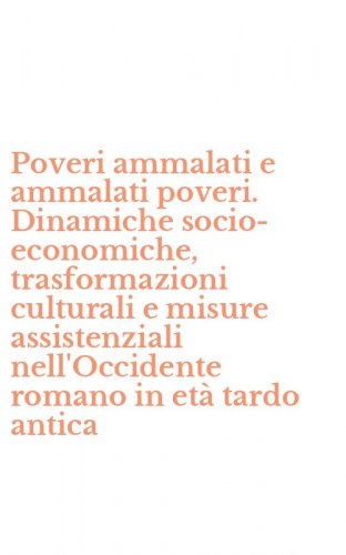 Poveri ammalati e ammalati poveri. Dinamiche socio-economiche, trasformazioni culturali e misure assistenziali nell'Occidente romano in et&agrave; tardo antica