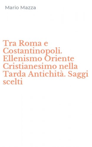 Tra Roma e Costantinopoli. Ellenismo Oriente Cristianesimo nella Tarda Antichit&agrave;. Saggi scelti