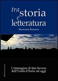 Tra storia e letteratura. L'immagine di San Severo dall'unit&agrave; d'Italia ad oggi