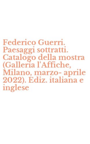Federico Guerri. Paesaggi sottratti. Catalogo della mostra (Galleria l'Affiche, Milano, marzo-aprile 2022). Ediz. italiana e inglese