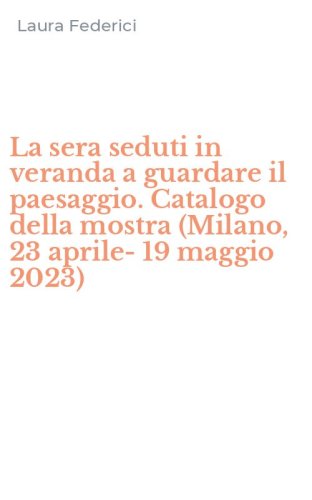 La sera seduti in veranda a guardare il paesaggio. Catalogo della mostra (Milano, 23 aprile-19 maggio 2023)