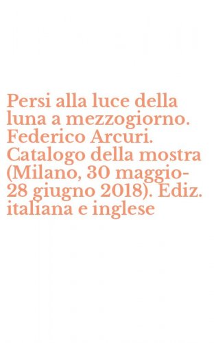 Persi alla luce della luna a mezzogiorno. Federico Arcuri. Catalogo della mostra (Milano, 30 maggio-28 giugno 2018). Ediz. italiana e inglese
