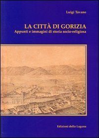 La citt&agrave; di Gorizia. Appunti e immagini di storia socio-religiosa