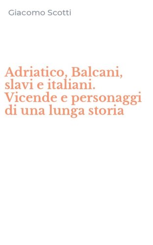 Adriatico, Balcani, slavi e italiani. Vicende e personaggi di una lunga storia