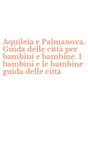 Aquileia e Palmanova. Guida delle citt&agrave; per bambini e bambine. I bambini e le bambine guida delle citt&agrave;