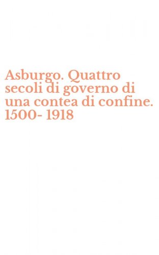 Asburgo. Quattro secoli di governo di una contea di confine. 1500-1918