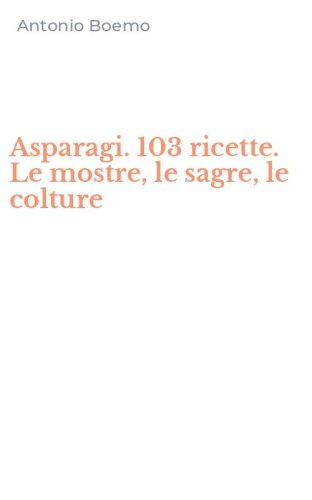Asparagi. 103 ricette. Le mostre, le sagre, le colture