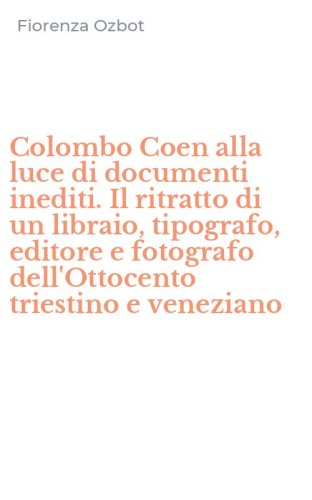 Colombo Coen alla luce di documenti inediti. Il ritratto di un libraio, tipografo, editore e fotografo dell'Ottocento triestino e veneziano