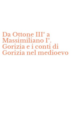 Da Ottone III&deg; a Massimiliano I&deg;. Gorizia e i conti di Gorizia nel medioevo