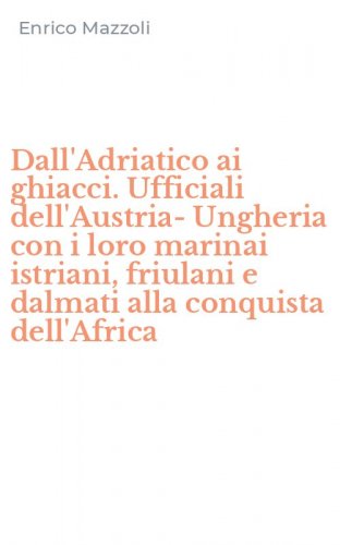 Dall'Adriatico ai ghiacci. Ufficiali dell'Austria-Ungheria con i loro marinai istriani, friulani e dalmati alla conquista dell'Africa