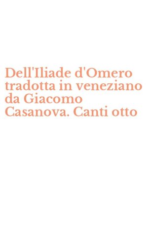 Dell'Iliade d'Omero tradotta in veneziano da Giacomo Casanova. Canti otto