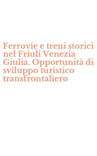 Ferrovie e treni storici nel Friuli Venezia Giulia. Opportunit&agrave; di sviluppo turistico transfrontaliero