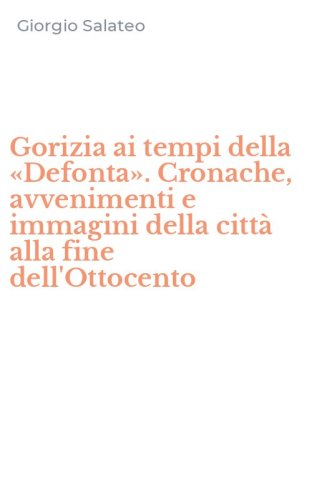 Gorizia ai tempi della &laquo;Defonta&raquo;. Cronache, avvenimenti e immagini della citt&agrave; alla fine dell'Ottocento