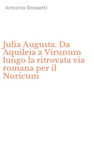 Julia Augusta. Da Aquileia a Virunum lungo la ritrovata via romana per il Noricum