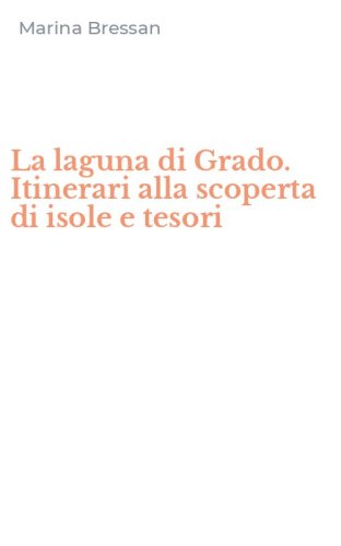 La laguna di Grado. Itinerari alla scoperta di isole e tesori