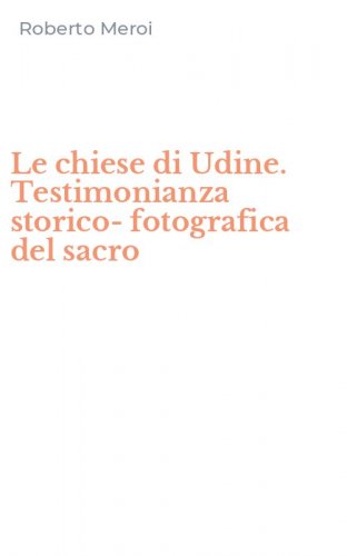 Le chiese di Udine. Testimonianza storico-fotografica del sacro