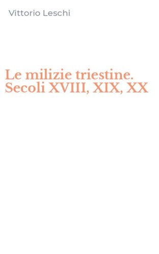 Le milizie triestine. Secoli XVIII, XIX, XX