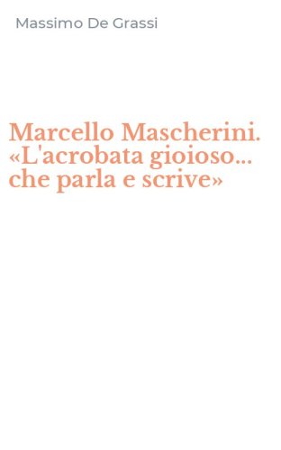 Marcello Mascherini. &laquo;L'acrobata gioioso... che parla e scrive&raquo;