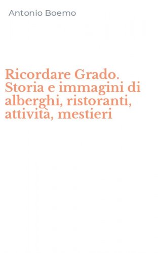 Ricordare Grado. Storia e immagini di alberghi, ristoranti, attivit&agrave;, mestieri
