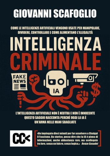 Intelligenza criminale. The dark side of IA. Come le intelligenze artificiali vengono usate per manipolare, dividere, controllare e come alimentano l'illegalit&agrave;