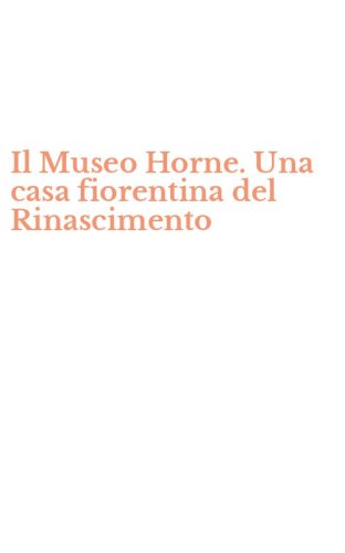 Il Museo Horne. Una casa fiorentina del Rinascimento
