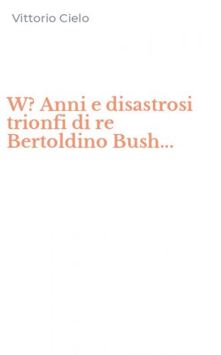W? Anni e disastrosi trionfi di re Bertoldino Bush...