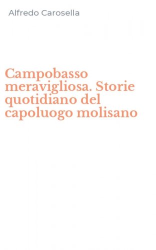 Campobasso meravigliosa. Storie quotidiano del capoluogo molisano