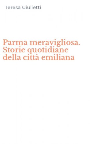 Parma meravigliosa. Storie quotidiane della citt&agrave; emiliana