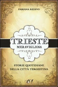 Trieste meravigliosa. Storie quotidiane della citt&agrave; tergestina