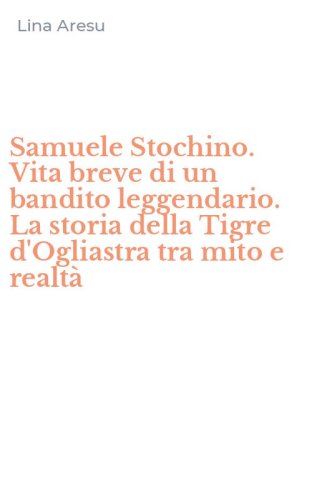 Samuele Stochino. Vita breve di un bandito leggendario. La storia della Tigre d'Ogliastra tra mito e realt&agrave;