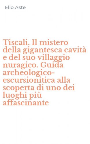 Tiscali. Il mistero della gigantesca cavit&agrave; e del suo villaggio nuragico. Guida archeologico-escursionitica alla scoperta di uno dei luoghi pi&ugrave; affascinante