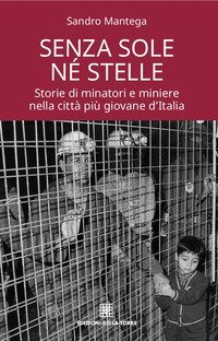 Senza sole n&eacute; stelle. Storie di minatori e miniere nella citt&agrave; pi&ugrave; giovane d'Italia