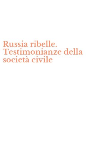 Russia ribelle. Testimonianze della societ&agrave; civile