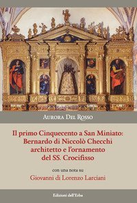 Il primo Cinquecento a San Miniato:Bernardo di Niccol&ograve; Checchi architetto e l'ornamento del Santissimo Crocifisso con una nota su Giovanni di Lorenzo Larciani