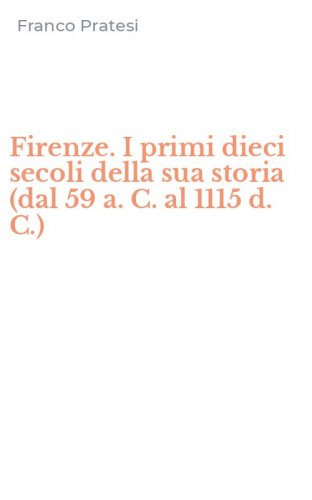 Firenze. I primi dieci secoli della sua storia (dal 59 a. C. al 1115 d. C.)