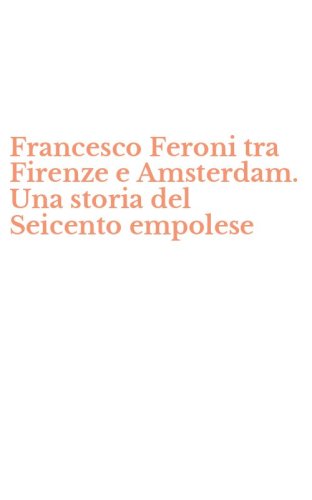 Francesco Feroni tra Firenze e Amsterdam. Una storia del Seicento empolese