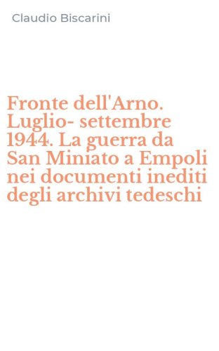 Fronte dell'Arno. Luglio-settembre 1944. La guerra da San Miniato a Empoli nei documenti inediti degli archivi tedeschi