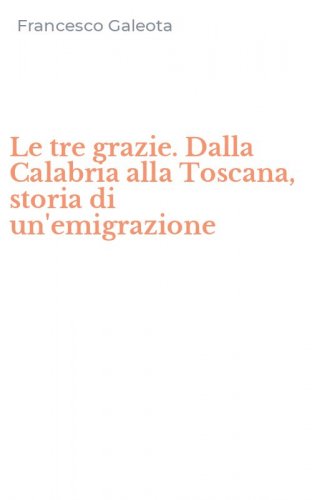 Le tre grazie. Dalla Calabria alla Toscana, storia di un'emigrazione