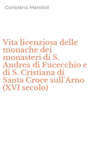 Vita licenziosa delle monache dei monasteri di S. Andrea di Fucecchio e di S. Cristiana di Santa Croce sull'Arno (XVI secolo)