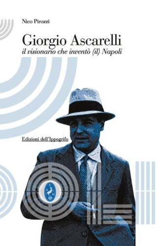 Giorgio Ascarelli. Il visionario che invent&ograve; (il) Napoli