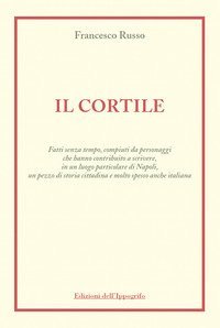 Il cortile. Fatti senza tempo, compiuti da personaggi che hanno contribuito a scrivere, in un luogo particolare di Napoli, un pezzo di storia cittadina e molto spesso anche italiana