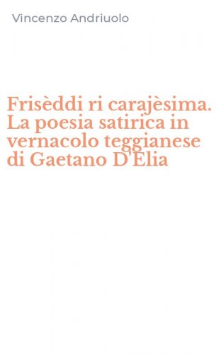 Fris&egrave;ddi ri caraj&egrave;sima. La poesia satirica in vernacolo teggianese di Gaetano D'Elia